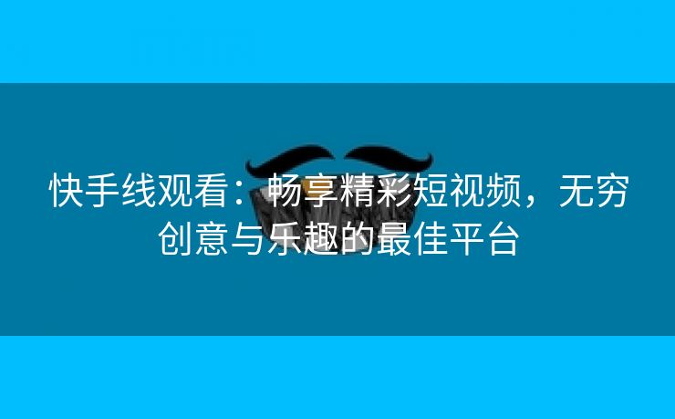 快手线观看：畅享精彩短视频，无穷创意与乐趣的最佳平台