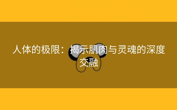 人体的极限：揭示肌肉与灵魂的深度交融