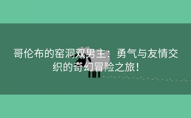 哥伦布的窑洞双男主：勇气与友情交织的奇幻冒险之旅！