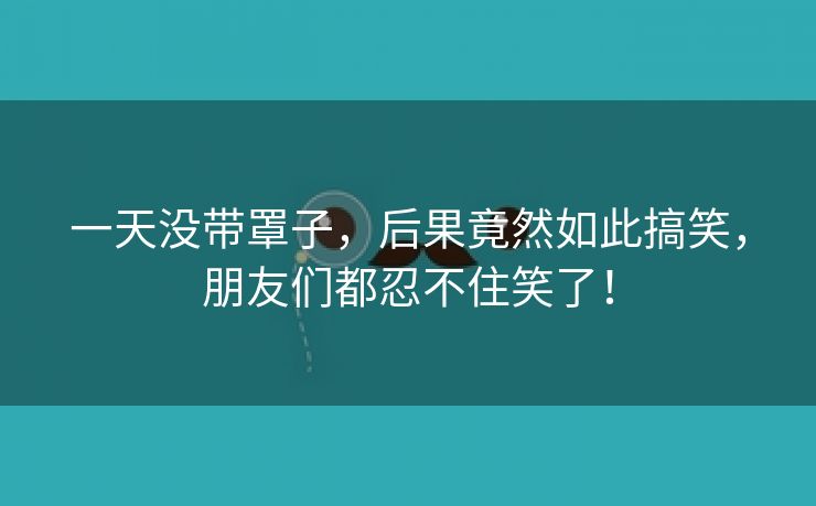 一天没带罩子，后果竟然如此搞笑，朋友们都忍不住笑了！