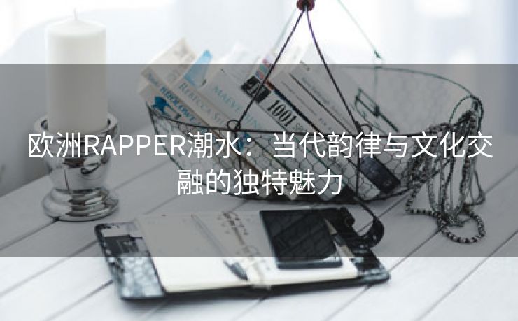 欧洲RAPPER潮水：当代韵律与文化交融的独特魅力