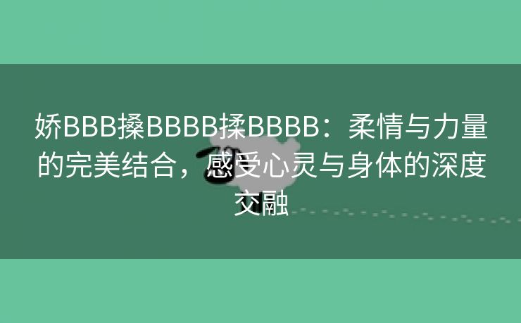 娇BBB搡BBBB揉BBBB：柔情与力量的完美结合，感受心灵与身体的深度交融