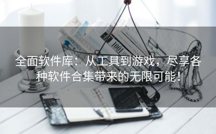 全面软件库：从工具到游戏，尽享各种软件合集带来的无限可能！