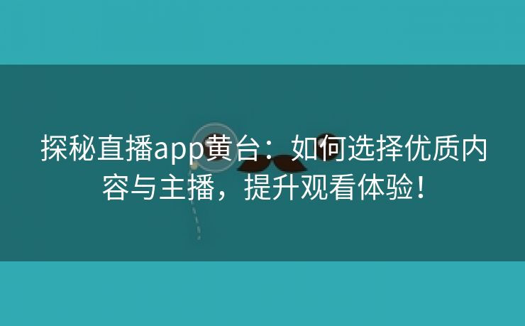 探秘直播app黄台：如何选择优质内容与主播，提升观看体验！