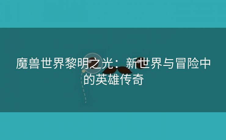 魔兽世界黎明之光：新世界与冒险中的英雄传奇