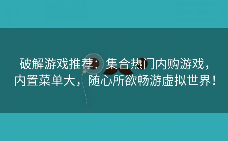 破解游戏推荐：集合热门内购游戏，内置菜单大，随心所欲畅游虚拟世界！