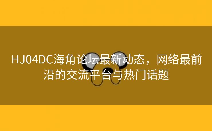 HJ04DC海角论坛最新动态，网络最前沿的交流平台与热门话题