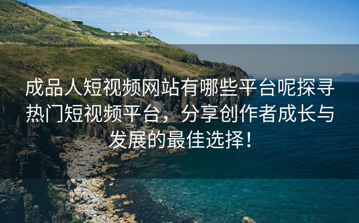 成品人短视频网站有哪些平台呢探寻热门短视频平台，分享创作者成长与发展的最佳选择！