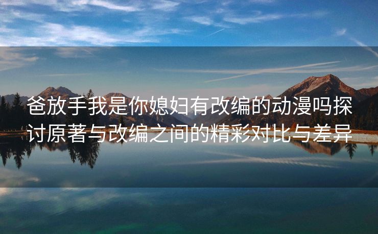 爸放手我是你媳妇有改编的动漫吗探讨原著与改编之间的精彩对比与差异