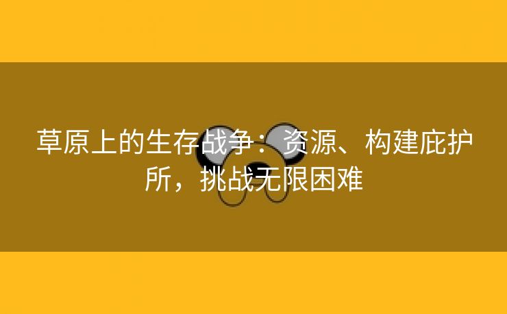 草原上的生存战争：资源、构建庇护所，挑战无限困难