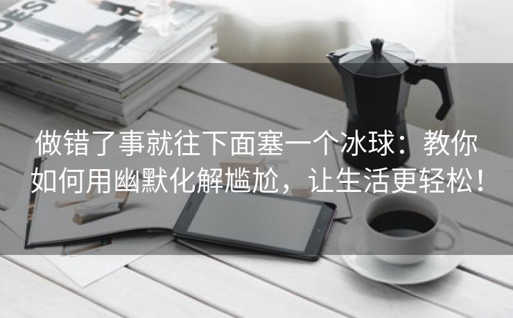 做错了事就往下面塞一个冰球：教你如何用幽默化解尴尬，让生活更轻松！