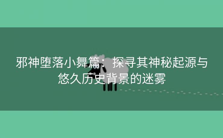 邪神堕落小舞篇：探寻其神秘起源与悠久历史背景的迷雾