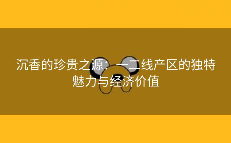 沉香的珍贵之源：一二线产区的独特魅力与经济价值