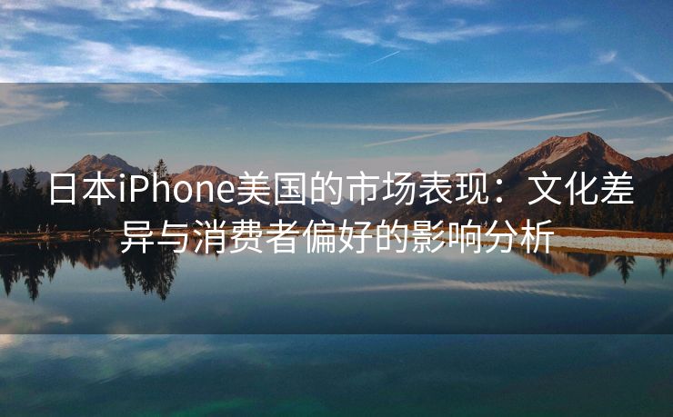 日本iPhone美国的市场表现：文化差异与消费者偏好的影响分析