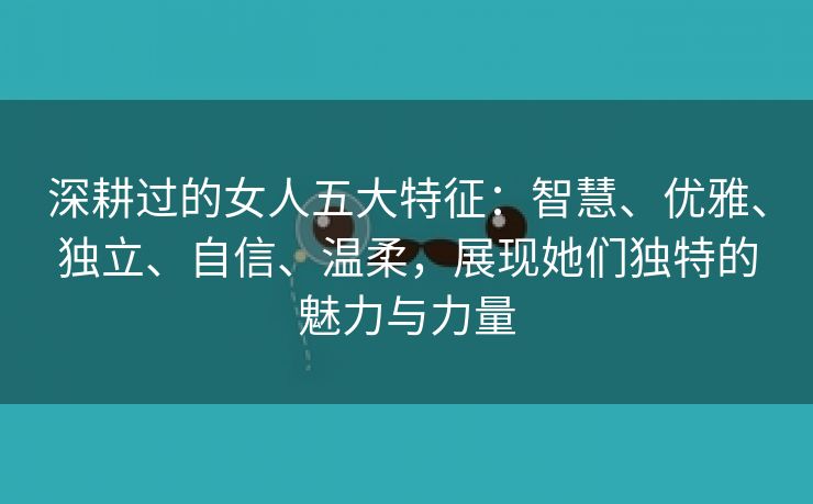 深耕过的女人五大特征：智慧、优雅、独立、自信、温柔，展现她们独特的魅力与力量