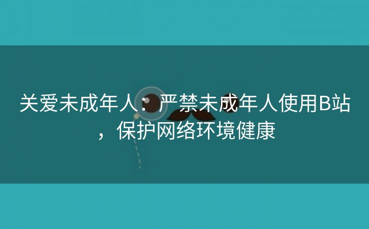 关爱未成年人：严禁未成年人使用B站，保护网络环境健康