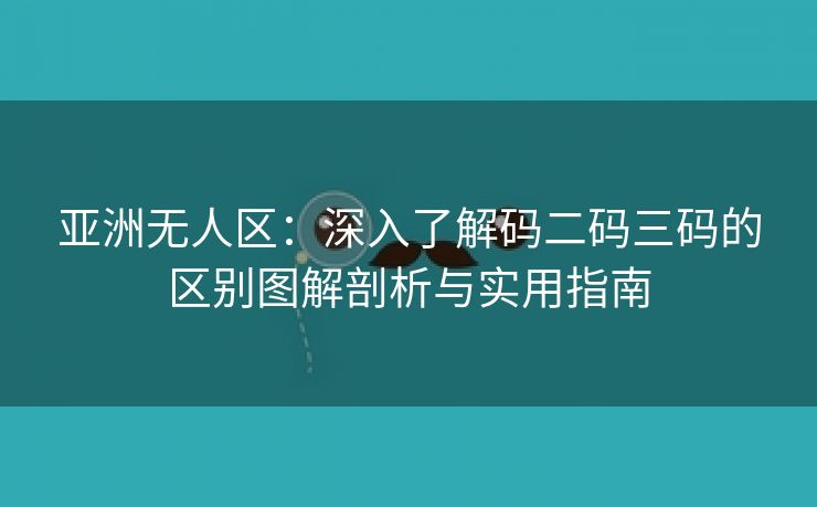 亚洲无人区：深入了解码二码三码的区别图解剖析与实用指南