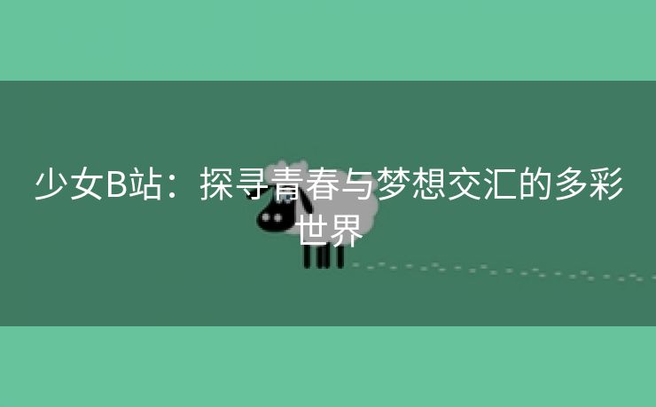 少女B站：探寻青春与梦想交汇的多彩世界