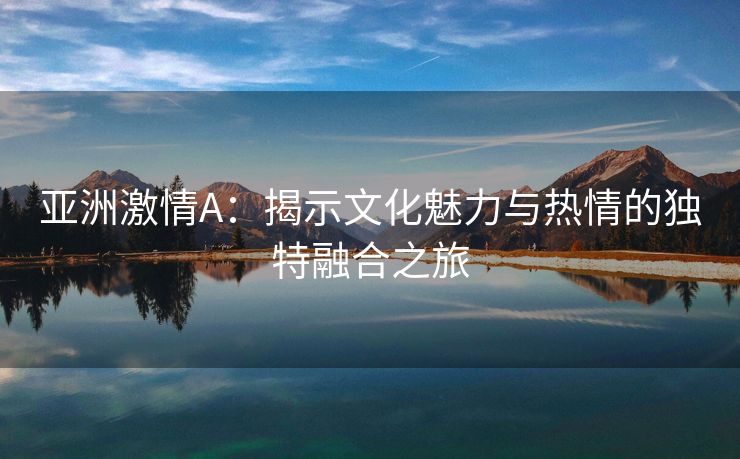 亚洲激情A：揭示文化魅力与热情的独特融合之旅