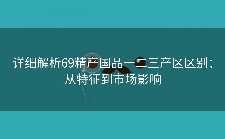 详细解析69精产国品一二三产区区别：从特征到市场影响