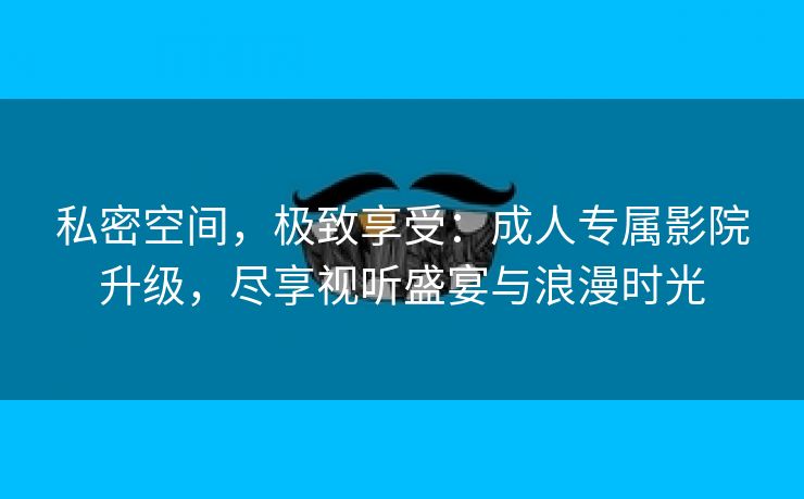 私密空间，极致享受：成人专属影院升级，尽享视听盛宴与浪漫时光