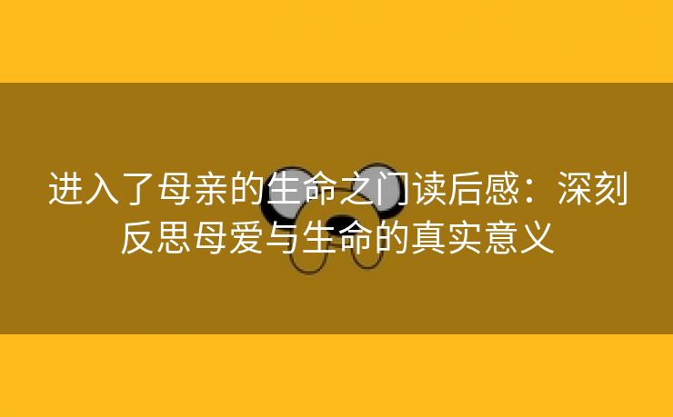 进入了母亲的生命之门读后感：深刻反思母爱与生命的真实意义