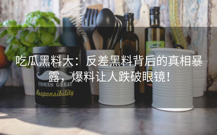 吃瓜黑料大：反差黑料背后的真相暴露，爆料让人跌破眼镜！