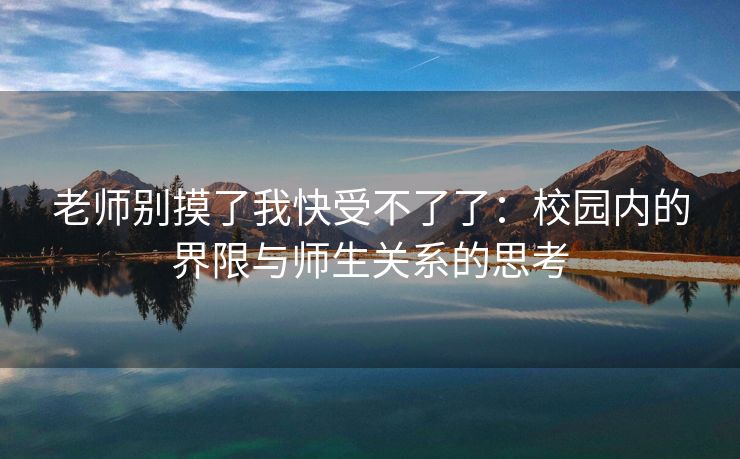 老师别摸了我快受不了了：校园内的界限与师生关系的思考