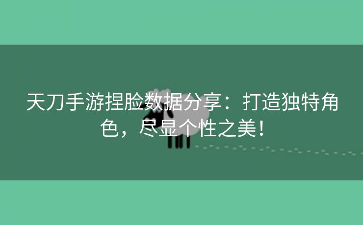 天刀手游捏脸数据分享：打造独特角色，尽显个性之美！