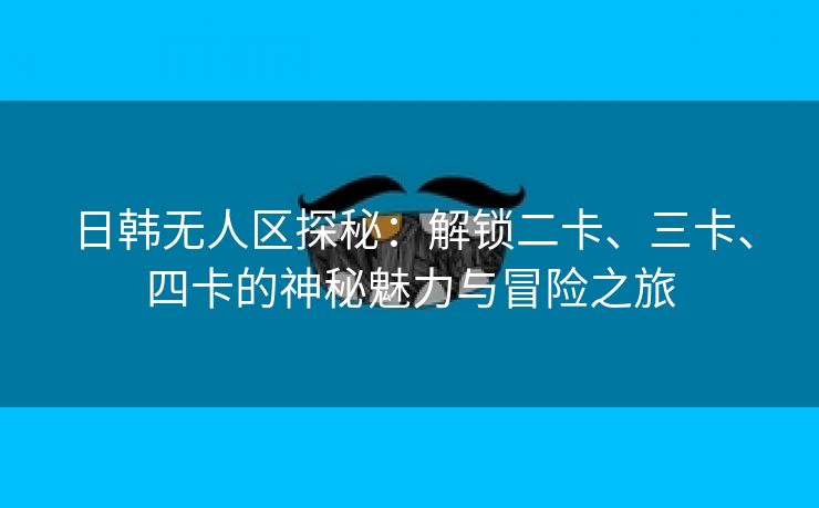 日韩无人区探秘：解锁二卡、三卡、四卡的神秘魅力与冒险之旅