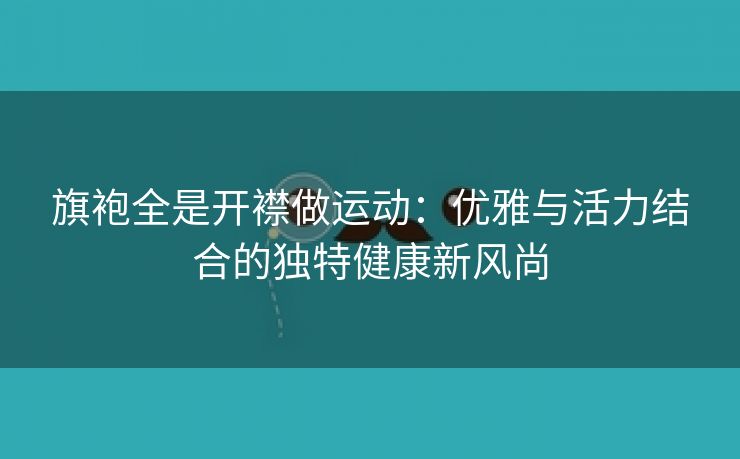 旗袍全是开襟做运动：优雅与活力结合的独特健康新风尚