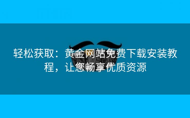 轻松获取：黄金网站免费下载安装教程，让您畅享优质资源