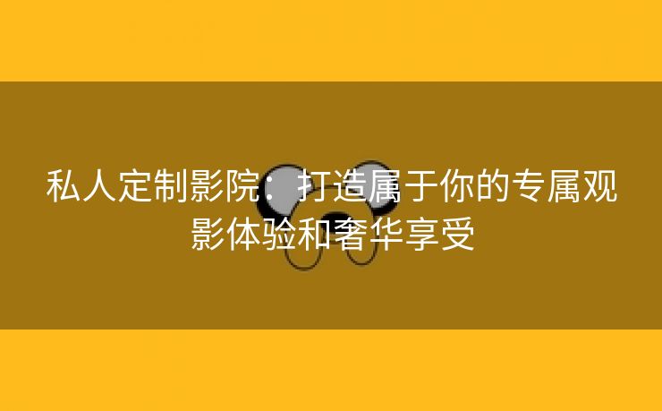 私人定制影院：打造属于你的专属观影体验和奢华享受