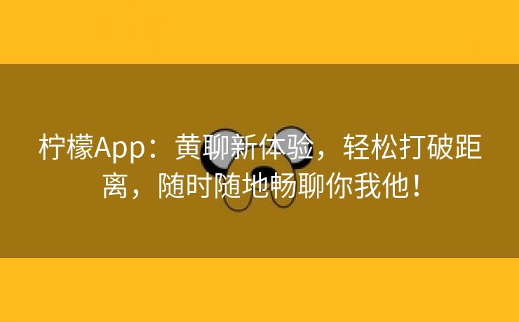 柠檬App：黄聊新体验，轻松打破距离，随时随地畅聊你我他！