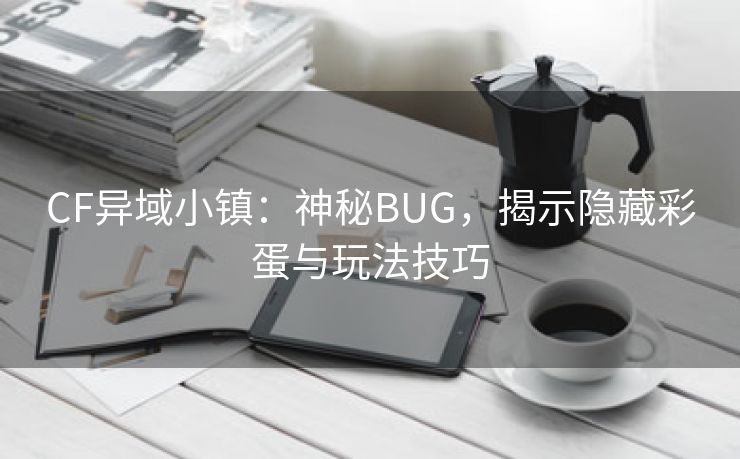 CF异域小镇：神秘BUG，揭示隐藏彩蛋与玩法技巧