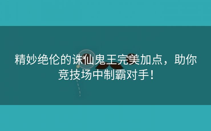 精妙绝伦的诛仙鬼王完美加点，助你竞技场中制霸对手！