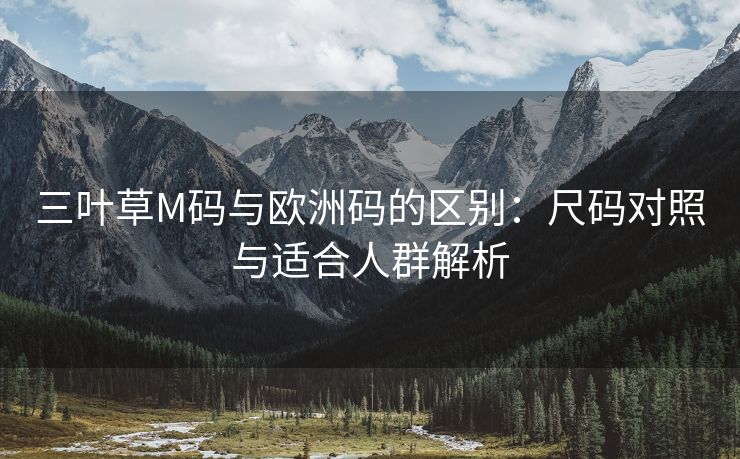 三叶草M码与欧洲码的区别：尺码对照与适合人群解析