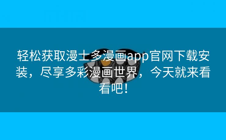 轻松获取漫士多漫画app官网下载安装，尽享多彩漫画世界，今天就来看看吧！