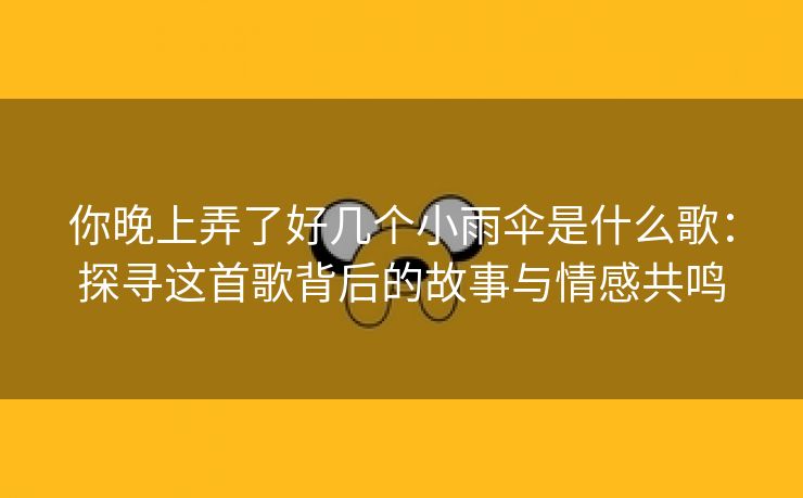 你晚上弄了好几个小雨伞是什么歌：探寻这首歌背后的故事与情感共鸣