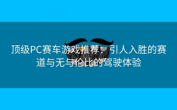 顶级PC赛车游戏推荐：引人入胜的赛道与无与伦比的驾驶体验