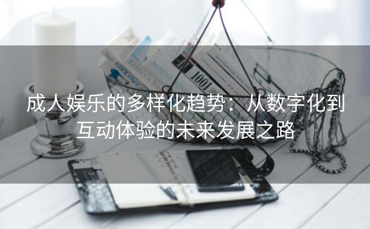 成人娱乐的多样化趋势：从数字化到互动体验的未来发展之路