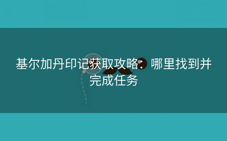 基尔加丹印记获取攻略：哪里找到并完成任务