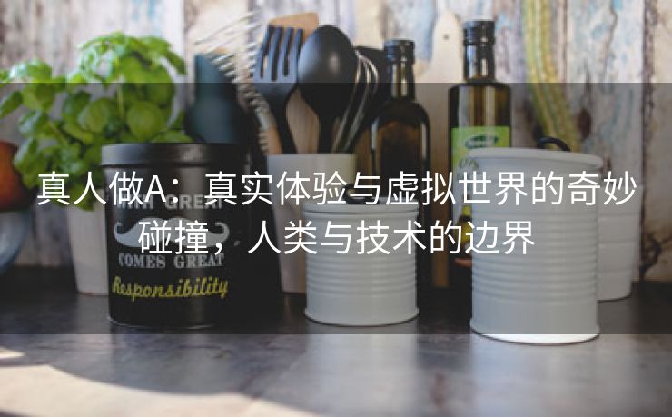 真人做A：真实体验与虚拟世界的奇妙碰撞，人类与技术的边界