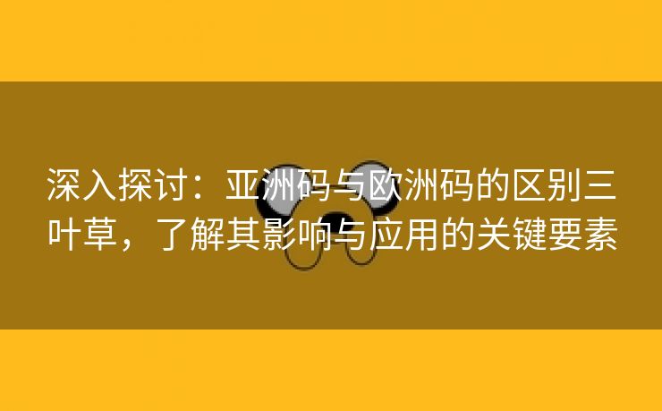 深入探讨：亚洲码与欧洲码的区别三叶草，了解其影响与应用的关键要素