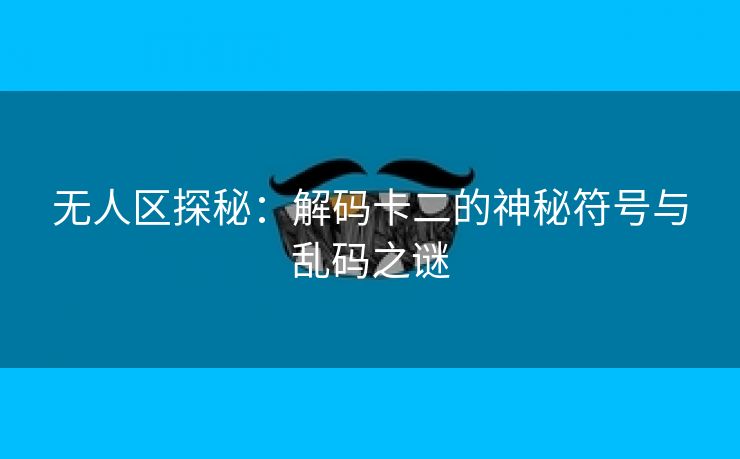 无人区探秘：解码卡二的神秘符号与乱码之谜