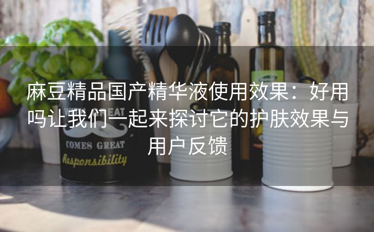 麻豆精品国产精华液使用效果：好用吗让我们一起来探讨它的护肤效果与用户反馈