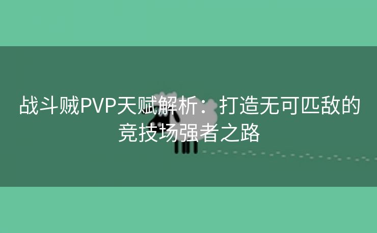 战斗贼PVP天赋解析：打造无可匹敌的竞技场强者之路