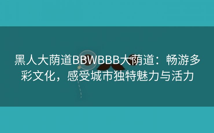 黑人大荫道BBWBBB大荫道：畅游多彩文化，感受城市独特魅力与活力