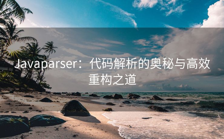 Javaparser：代码解析的奥秘与高效重构之道