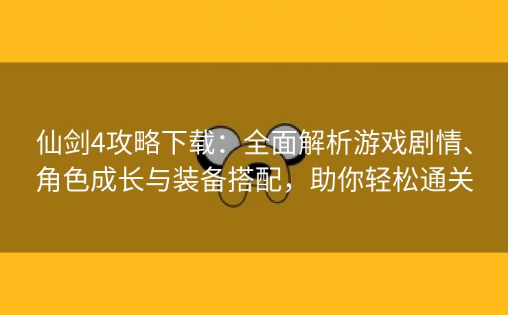 仙剑4攻略下载：全面解析游戏剧情、角色成长与装备搭配，助你轻松通关